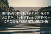 电竞投资与体育投注新机制：探讨真人百家乐、Pg电子平台在跨界协同中如何实现技术赋能与商业模式升级