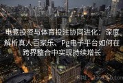 电竞投资与体育投注协同进化：深度解析真人百家乐、Pg电子平台如何在跨界整合中实现持续增长
