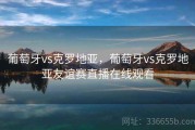 葡萄牙vs克罗地亚，葡萄牙vs克罗地亚友谊赛直播在线观看
