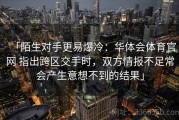 「陌生对手更易爆冷：华体会体育官网 指出跨区交手时，双方情报不足常会产生意想不到的结果」