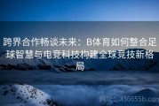 跨界合作畅谈未来：B体育如何整合足球智慧与电竞科技构建全球竞技新格局