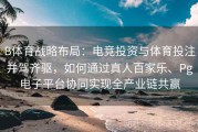 B体育战略布局：电竞投资与体育投注并驾齐驱，如何通过真人百家乐、Pg电子平台协同实现全产业链共赢