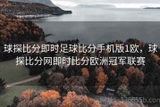 球探比分即时足球比分手机版1欧，球探比分网即时比分欧洲冠军联赛