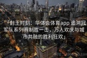 「封王时刻：华体会体育app 追溯冠军队系列赛制胜一击，万人欢庆与城市共融的胜利狂欢」