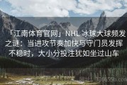 「江南体育官网」NHL 冰球大球频发之谜：当进攻节奏加快与守门员发挥不稳时，大小分投注犹如坐过山车