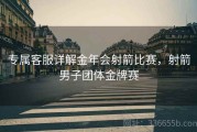 专属客服详解金年会射箭比赛，射箭男子团体金牌赛