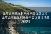 金年会高额返利揭秘平台优惠活动，金年会高额返利揭秘平台优惠活动是真的吗