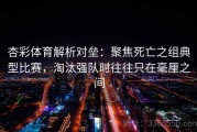 杏彩体育解析对垒：聚焦死亡之组典型比赛，淘汰强队时往往只在毫厘之间