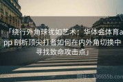 「绕行外角球犹如艺术：华体会体育app 剖析顶尖打者如何在内外角切换中寻找致命攻击点」