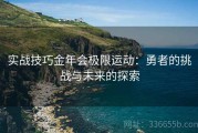 实战技巧金年会极限运动：勇者的挑战与未来的探索