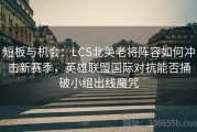 短板与机会：LCS北美老将阵容如何冲击新赛季，英雄联盟国际对抗能否捅破小组出线魔咒
