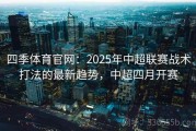 四季体育官网：2025年中超联赛战术打法的最新趋势，中超四月开赛