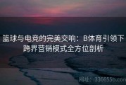 篮球与电竞的完美交响：B体育引领下跨界营销模式全方位剖析