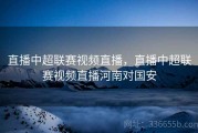直播中超联赛视频直播，直播中超联赛视频直播河南对国安