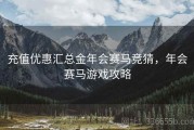 充值优惠汇总金年会赛马竞猜，年会赛马游戏攻略