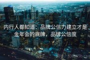 内行人都知道：品牌公信力建立才是金年会的底牌，品牌公信度