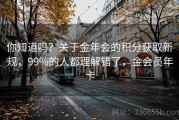 你知道吗？关于金年会的积分获取新规，99%的人都理解错了，金会员年卡