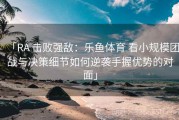 「RA 击败强敌：乐鱼体育 看小规模团战与决策细节如何逆袭手握优势的对面」