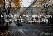 NBA新赛季幕后故事：B体育如何重构篮球明星与数字电竞的商业联盟