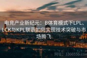 电竞产业新纪元：B体育模式下LPL、LCK与KPL联赛如何实现技术突破与市场腾飞