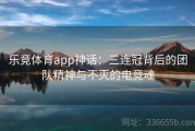 乐竞体育app神话：三连冠背后的团队精神与不灭的电竞魂