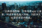 「古典神话改编：乐鱼体育app 让宙斯、阿波罗角色融入转轴，为欧洲文化爱好者提供惊喜」