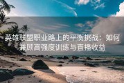 英雄联盟职业路上的平衡挑战：如何兼顾高强度训练与直播收益