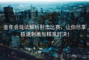 金年会玩法解析射击比赛，让你尽享极速刺激与精准对决！
