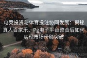 电竞投资与体育投注协同发展：揭秘真人百家乐、Pg电子平台整合后如何实现市场份额突破