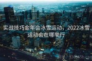 实战技巧金年会冰雪运动，2022冰雪运动会在哪举行