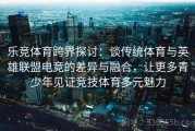 乐竞体育跨界探讨：谈传统体育与英雄联盟电竞的差异与融合，让更多青少年见证竞技体育多元魅力