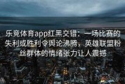 乐竞体育app红黑交错：一场比赛的失利或胜利令舆论沸腾，英雄联盟粉丝群体的情绪张力让人震撼