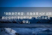 「倒数渺茫希望：乐鱼体育 KDF 试图抓住仅存的季后赛机会，却仍须避免失误」