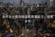 金年会全面攻略体育赛事投注，搜索金年