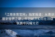「江南体育官网」独家报道：从青训营到世界之巅，年轻球员如何在顶级联赛中闪耀光芒