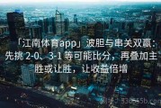 「江南体育app」波胆与串关双赢：先挑 2-0、3-1 等可能比分，再叠加主胜或让胜，让收益倍增