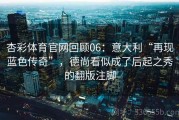 杏彩体育官网回顾06：意大利“再现蓝色传奇”，德尚看似成了后起之秀的翻版注脚