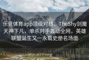 乐竞体育app顶级对线：TheShy剑魔天神下凡，单杀对手轰动全网，英雄联盟诞生又一永载史册名场面