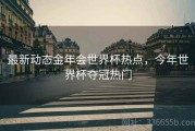 最新动态金年会世界杯热点，今年世界杯夺冠热门