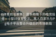 B体育前沿聚焦：资本助推下的电竞投资——探讨体育投注、真人百家乐与Pg电子平台整合升级后的市场新局