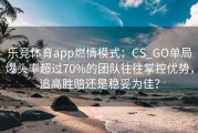 乐竞体育app燃情模式：CS_GO单局爆头率超过70%的团队往往掌控优势，追高胜赔还是稳妥为佳？