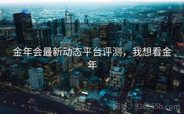金年会最新动态平台评测，我想看金年