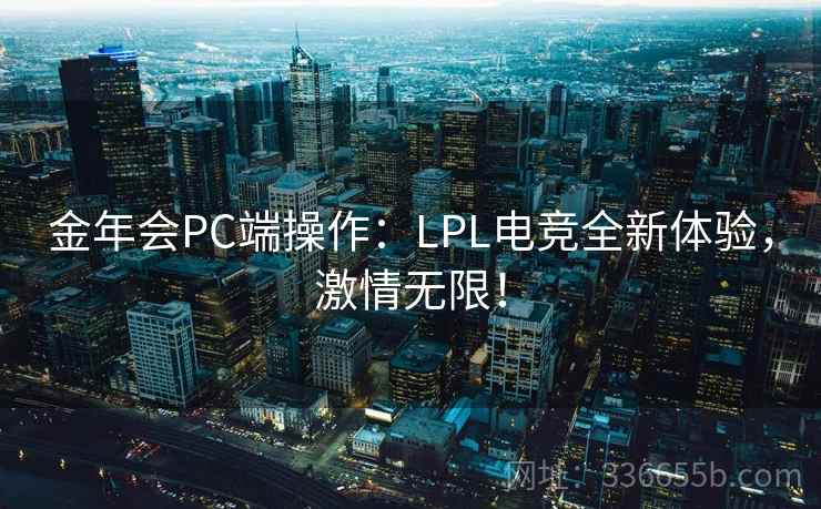 金年会PC端操作：LPL电竞全新体验，激情无限！