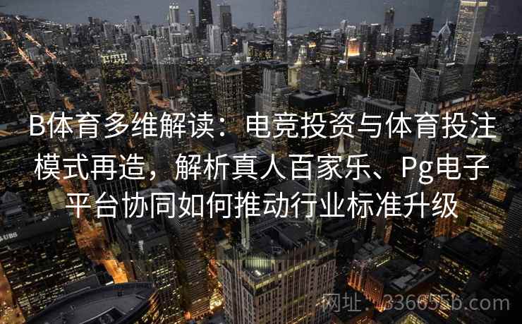 B体育多维解读：电竞投资与体育投注模式再造，解析真人百家乐、Pg电子平台协同如何推动行业标准升级