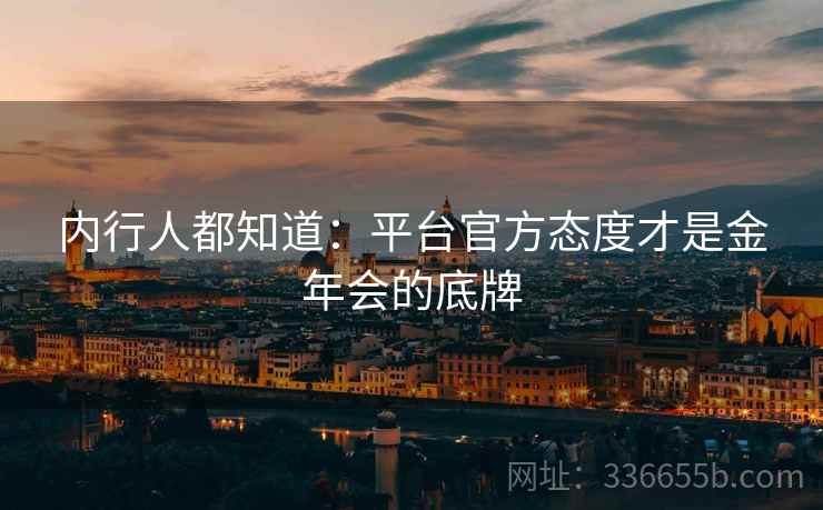 内行人都知道：平台官方态度才是金年会的底牌