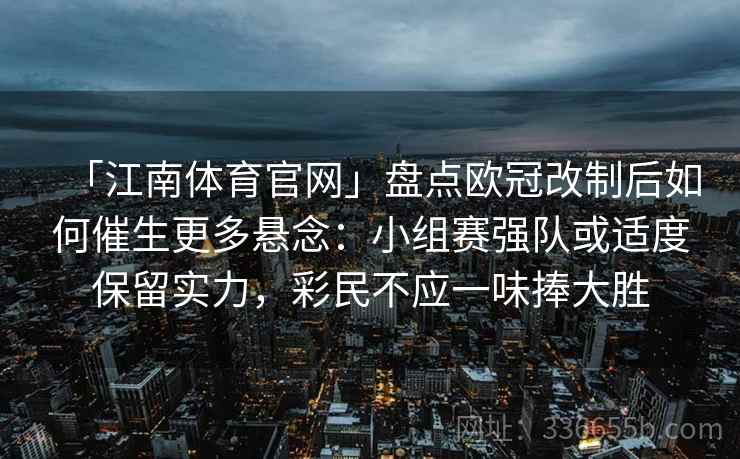 「江南体育官网」盘点欧冠改制后如何催生更多悬念：小组赛强队或适度保留实力，彩民不应一味捧大胜