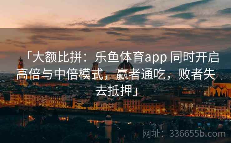 「大额比拼：乐鱼体育app 同时开启高倍与中倍模式，赢者通吃，败者失去抵押」