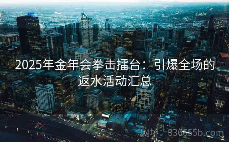 2025年金年会拳击擂台：引爆全场的返水活动汇总