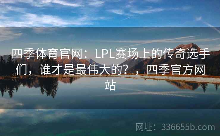 四季体育官网：LPL赛场上的传奇选手们，谁才是最伟大的？，四季官方网站