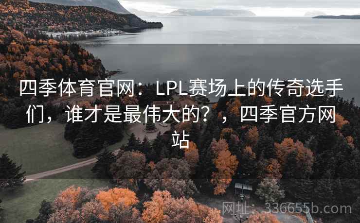 四季体育官网：LPL赛场上的传奇选手们，谁才是最伟大的？，四季官方网站